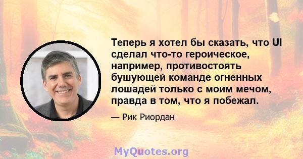 Теперь я хотел бы сказать, что UI сделал что-то героическое, например, противостоять бушующей команде огненных лошадей только с моим мечом, правда в том, что я побежал.