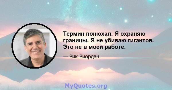 Термин понюхал. Я охраняю границы. Я не убиваю гигантов. Это не в моей работе.