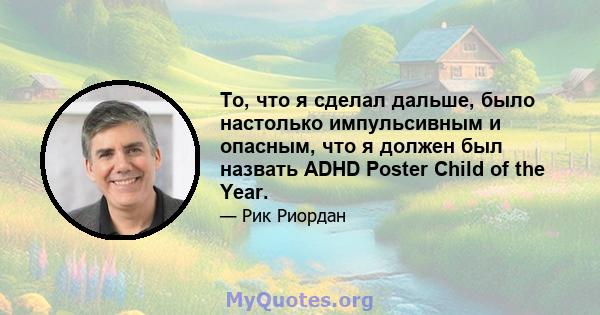 То, что я сделал дальше, было настолько импульсивным и опасным, что я должен был назвать ADHD Poster Child of the Year.