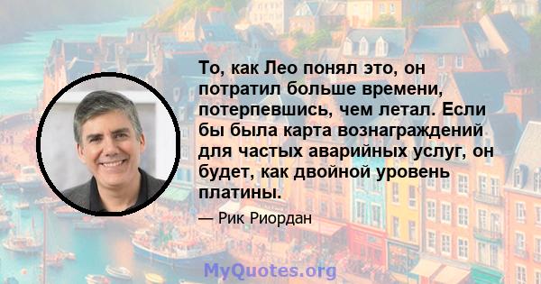 То, как Лео понял это, он потратил больше времени, потерпевшись, чем летал. Если бы была карта вознаграждений для частых аварийных услуг, он будет, как двойной уровень платины.