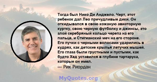 Тогда был Нико Ди Анджело. Черт, этот ребенок дал Лео причудливые дики. Он откидывался в свою кожаную авиаторную куртку, свою черную футболку и джинсы, это злой серебряный кольцо черепа на его пальце, и Стигианский меч