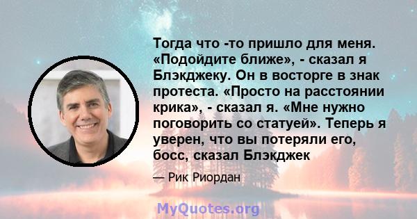 Тогда что -то пришло для меня. «Подойдите ближе», - сказал я Блэкджеку. Он в восторге в знак протеста. «Просто на расстоянии крика», - сказал я. «Мне нужно поговорить со статуей». Теперь я уверен, что вы потеряли его,