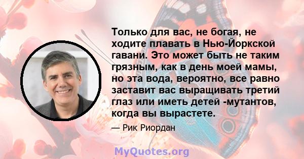 Только для вас, не богая, не ходите плавать в Нью-Йоркской гавани. Это может быть не таким грязным, как в день моей мамы, но эта вода, вероятно, все равно заставит вас выращивать третий глаз или иметь детей -мутантов,