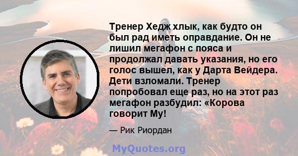 Тренер Хедж хлык, как будто он был рад иметь оправдание. Он не лишил мегафон с пояса и продолжал давать указания, но его голос вышел, как у Дарта Вейдера. Дети взломали. Тренер попробовал еще раз, но на этот раз мегафон 