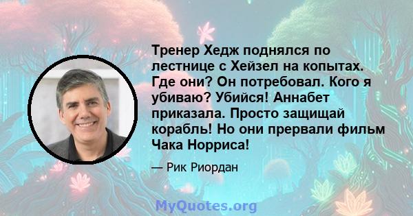 Тренер Хедж поднялся по лестнице с Хейзел на копытах. Где они? Он потребовал. Кого я убиваю? Убийся! Аннабет приказала. Просто защищай корабль! Но они прервали фильм Чака Норриса!