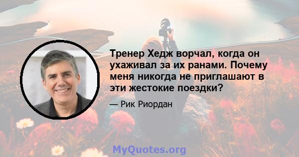 Тренер Хедж ворчал, когда он ухаживал за их ранами. Почему меня никогда не приглашают в эти жестокие поездки?