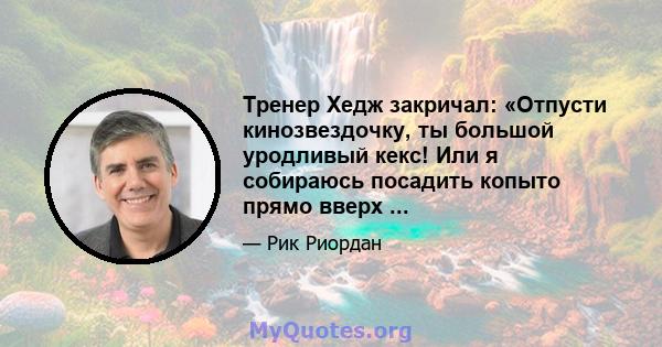 Тренер Хедж закричал: «Отпусти кинозвездочку, ты большой уродливый кекс! Или я собираюсь посадить копыто прямо вверх ...