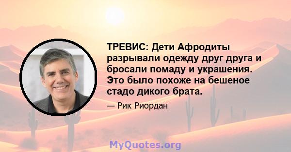 ТРЕВИС: Дети Афродиты разрывали одежду друг друга и бросали помаду и украшения. Это было похоже на бешеное стадо дикого брата.