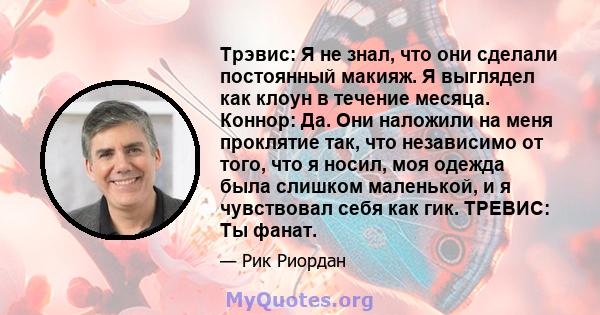 Трэвис: Я не знал, что они сделали постоянный макияж. Я выглядел как клоун в течение месяца. Коннор: Да. Они наложили на меня проклятие так, что независимо от того, что я носил, моя одежда была слишком маленькой, и я