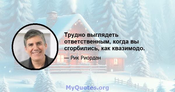 Трудно выглядеть ответственным, когда вы сгорбились, как квазимодо.