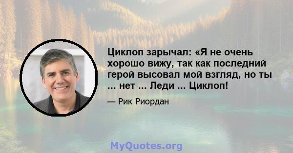 Циклоп зарычал: «Я не очень хорошо вижу, так как последний герой высовал мой взгляд, но ты ... нет ... Леди ... Циклоп!