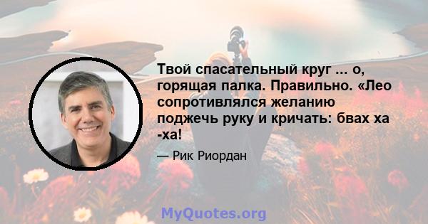 Твой спасательный круг ... о, горящая палка. Правильно. «Лео сопротивлялся желанию поджечь руку и кричать: бвах ха -ха!