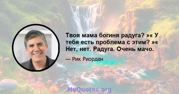 Твоя мама богиня радуга? »« У тебя есть проблема с этим? »« Нет, нет. Радуга. Очень мачо.