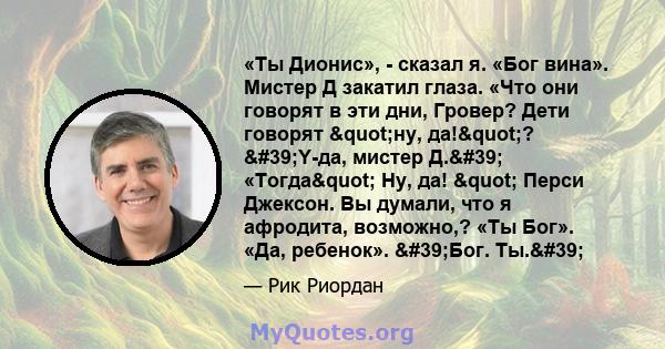 «Ты Дионис», - сказал я. «Бог вина». Мистер Д закатил глаза. «Что они говорят в эти дни, Гровер? Дети говорят "ну, да!"? 'Y-да, мистер Д.' «Тогда" Ну, да! " Перси Джексон. Вы думали, что я