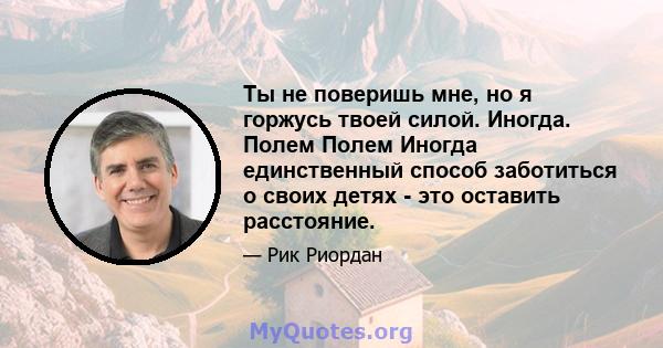 Ты не поверишь мне, но я горжусь твоей силой. Иногда. Полем Полем Иногда единственный способ заботиться о своих детях - это оставить расстояние.