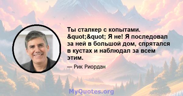 Ты сталкер с копытами. "" Я не! Я последовал за ней в большой дом, спрятался в кустах и ​​наблюдал за всем этим.