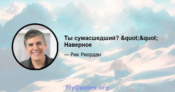 Ты сумасшедший? "" Наверное