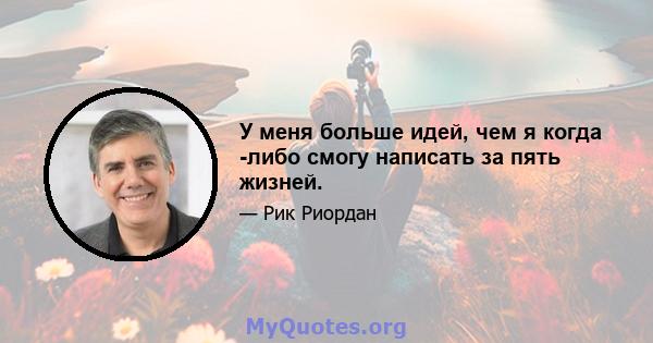 У меня больше идей, чем я когда -либо смогу написать за пять жизней.