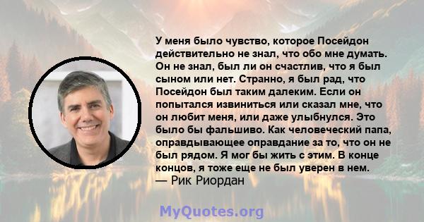 У меня было чувство, которое Посейдон действительно не знал, что обо мне думать. Он не знал, был ли он счастлив, что я был сыном или нет. Странно, я был рад, что Посейдон был таким далеким. Если он попытался извиниться