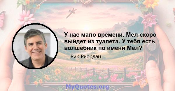 У нас мало времени. Мел скоро выйдет из туалета. У тебя есть волшебник по имени Мел?