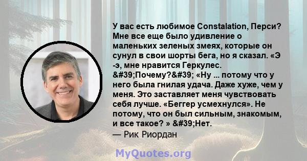 У вас есть любимое Constalation, Перси? Мне все еще было удивление о маленьких зеленых змеях, которые он сунул в свои шорты бега, но я сказал. «Э -э, мне нравится Геркулес. 'Почему?' «Ну ... потому что у него