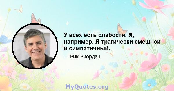 У всех есть слабости. Я, например. Я трагически смешной и симпатичный.