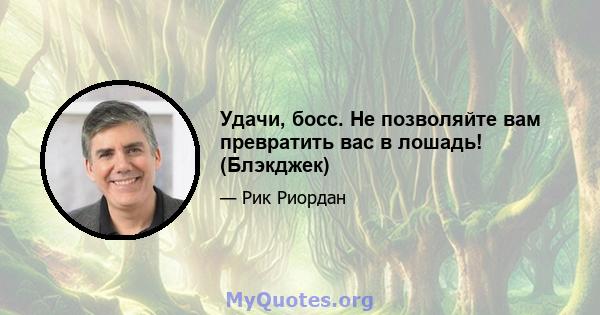 Удачи, босс. Не позволяйте вам превратить вас в лошадь! (Блэкджек)