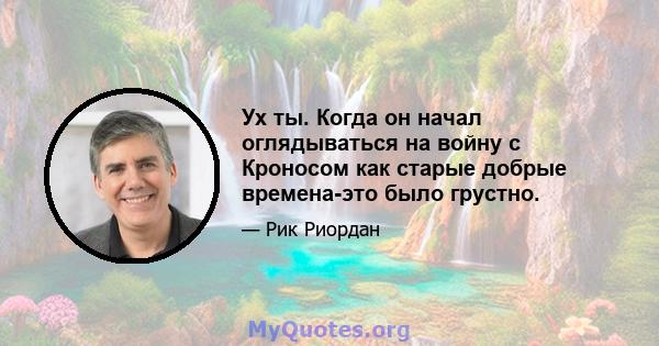 Ух ты. Когда он начал оглядываться на войну с Кроносом как старые добрые времена-это было грустно.