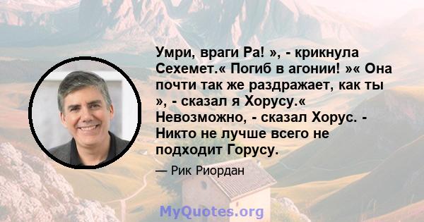 Умри, враги Ра! », - крикнула Сехемет.« Погиб в агонии! »« Она почти так же раздражает, как ты », - сказал я Хорусу.« Невозможно, - сказал Хорус. - Никто не лучше всего не подходит Горусу.