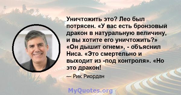 Уничтожить это? Лео был потрясен. «У вас есть бронзовый дракон в натуральную величину, и вы хотите его уничтожить?» «Он дышит огнем», - объяснил Ниса. «Это смертельно и выходит из -под контроля». «Но это дракон!