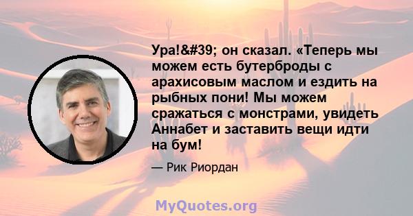 Ура!' он сказал. «Теперь мы можем есть бутерброды с арахисовым маслом и ездить на рыбных пони! Мы можем сражаться с монстрами, увидеть Аннабет и заставить вещи идти на бум!