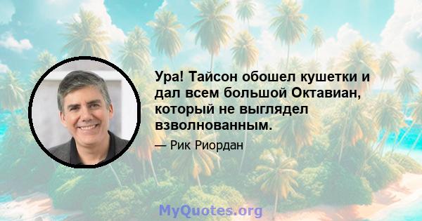 Ура! Тайсон обошел кушетки и дал всем большой Октавиан, который не выглядел взволнованным.