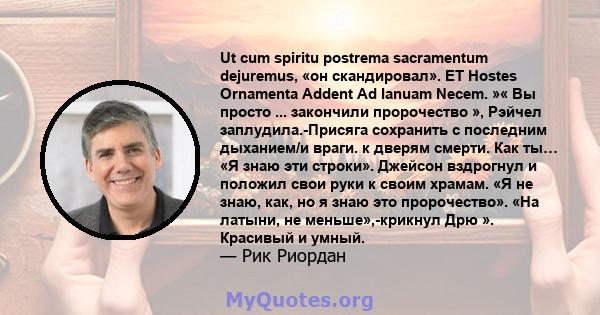 Ut cum spiritu postrema sacramentum dejuremus, «он скандировал». ET Hostes Ornamenta Addent Ad Ianuam Necem. »« Вы просто ... закончили пророчество », Рэйчел заплудила.-Присяга сохранить с последним дыханием/и враги. к