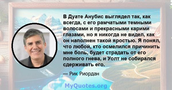 В Дуате Анубис выглядел так, как всегда, с его рамчатыми темными волосами и прекрасными карими глазами, но я никогда не видел, как он наполнен такой яростью. Я понял, что любой, кто осмелился причинить мне боль, будет