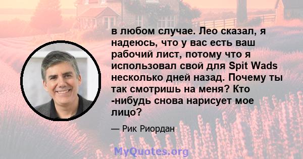 в любом случае. Лео сказал, я надеюсь, что у вас есть ваш рабочий лист, потому что я использовал свой для Spit Wads несколько дней назад. Почему ты так смотришь на меня? Кто -нибудь снова нарисует мое лицо?