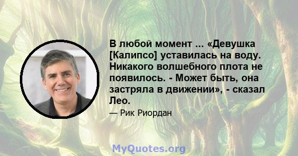 В любой момент ... «Девушка [Калипсо] уставилась на воду. Никакого волшебного плота не появилось. - Может быть, она застряла в движении», - сказал Лео.