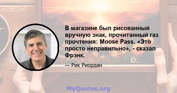 В магазине был рисованный вручную знак, прочитанный газ прочтения: Moose Pass. «Это просто неправильно», - сказал Фрэнк.