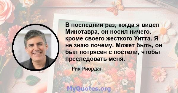 В последний раз, когда я видел Минотавра, он носил ничего, кроме своего жесткого Уитта. Я не знаю почему. Может быть, он был потрясен с постели, чтобы преследовать меня.