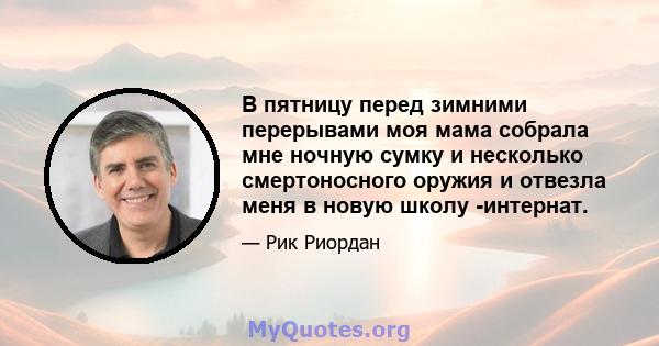 В пятницу перед зимними перерывами моя мама собрала мне ночную сумку и несколько смертоносного оружия и отвезла меня в новую школу -интернат.