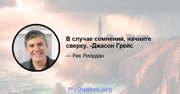 В случае сомнений, начните сверху. -Джасон Грейс