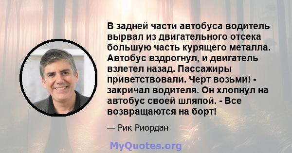 В задней части автобуса водитель вырвал из двигательного отсека большую часть курящего металла. Автобус вздрогнул, и двигатель взлетел назад. Пассажиры приветствовали. Черт возьми! - закричал водителя. Он хлопнул на