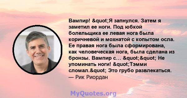 Вампир! "Я запнулся. Затем я заметил ее ноги. Под юбкой болельщика ее левая нога была коричневой и мохнатой с копытом осла. Ее правая нога была сформирована, как человеческая нога, была сделана из бронзы. Вампир с… 