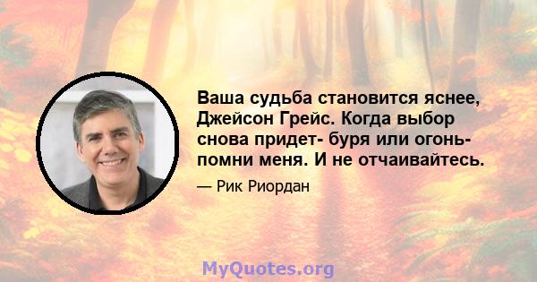 Ваша судьба становится яснее, Джейсон Грейс. Когда выбор снова придет- буря или огонь- помни меня. И не отчаивайтесь.