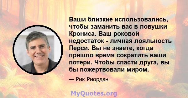 Ваши близкие использовались, чтобы заманить вас в ловушки Крониса. Ваш роковой недостаток - личная лояльность Перси. Вы не знаете, когда пришло время сократить ваши потери. Чтобы спасти друга, вы бы пожертвовали миром.