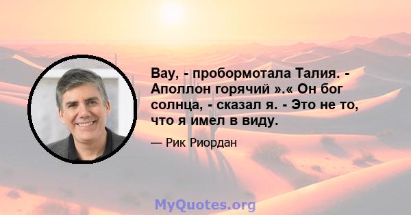 Вау, - пробормотала Талия. - Аполлон горячий ».« Он бог солнца, - сказал я. - Это не то, что я имел в виду.