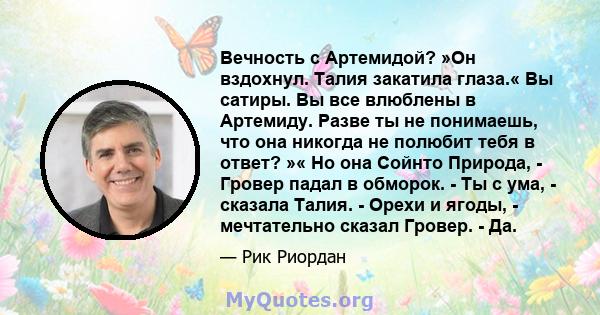 Вечность с Артемидой? »Он вздохнул. Талия закатила глаза.« Вы сатиры. Вы все влюблены в Артемиду. Разве ты не понимаешь, что она никогда не полюбит тебя в ответ? »« Но она Сойнто Природа, - Гровер падал в обморок. - Ты