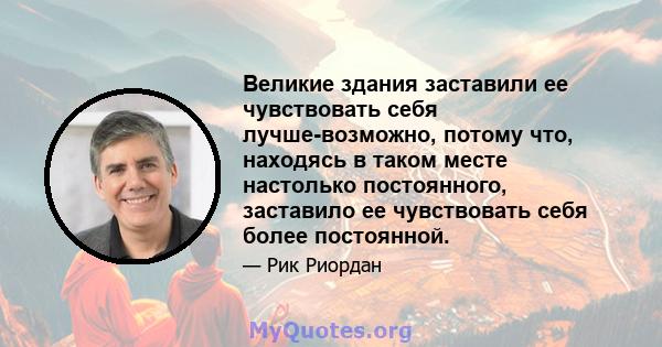 Великие здания заставили ее чувствовать себя лучше-возможно, потому что, находясь в таком месте настолько постоянного, заставило ее чувствовать себя более постоянной.