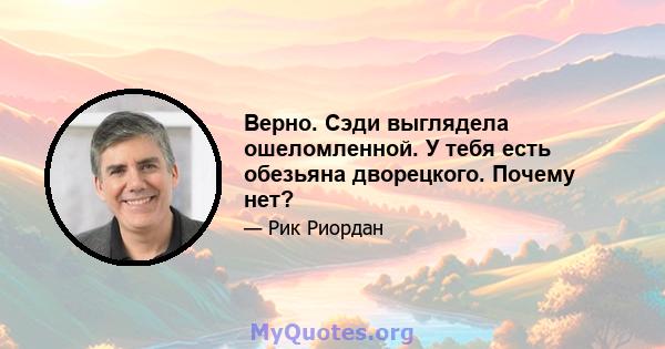 Верно. Сэди выглядела ошеломленной. У тебя есть обезьяна дворецкого. Почему нет?