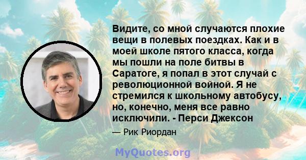 Видите, со мной случаются плохие вещи в полевых поездках. Как и в моей школе пятого класса, когда мы пошли на поле битвы в Саратоге, я попал в этот случай с революционной войной. Я не стремился к школьному автобусу, но, 