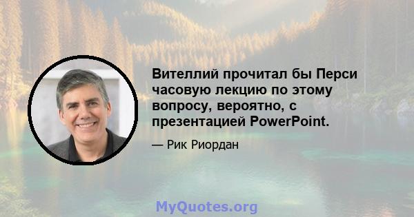 Вителлий прочитал бы Перси часовую лекцию по этому вопросу, вероятно, с презентацией PowerPoint.